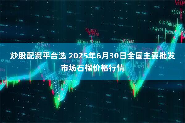 炒股配资平台选 2025年6月30日全国主要批发市场石榴价格行情