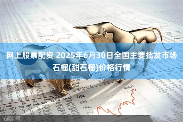 网上股票配资 2025年6月30日全国主要批发市场石榴(甜石榴)价格行情
