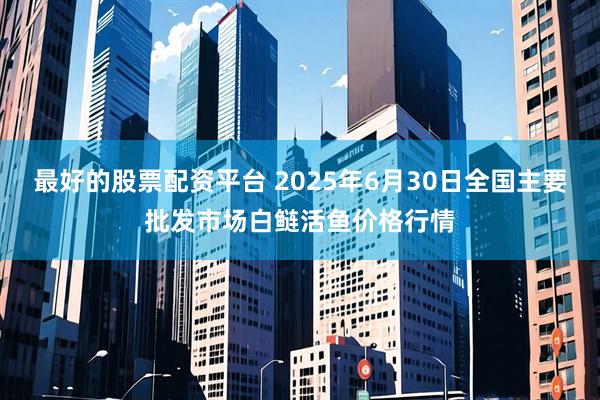 最好的股票配资平台 2025年6月30日全国主要批发市场白鲢活鱼价格行情