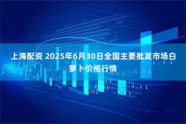 上海配资 2025年6月30日全国主要批发市场白萝卜价格行情