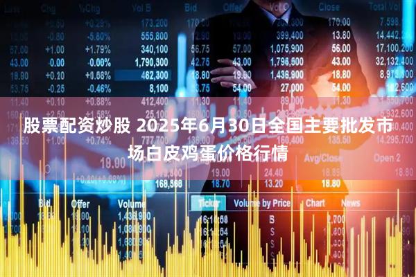 股票配资炒股 2025年6月30日全国主要批发市场白皮鸡蛋价格行情