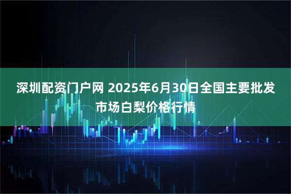 深圳配资门户网 2025年6月30日全国主要批发市场白梨价格行情