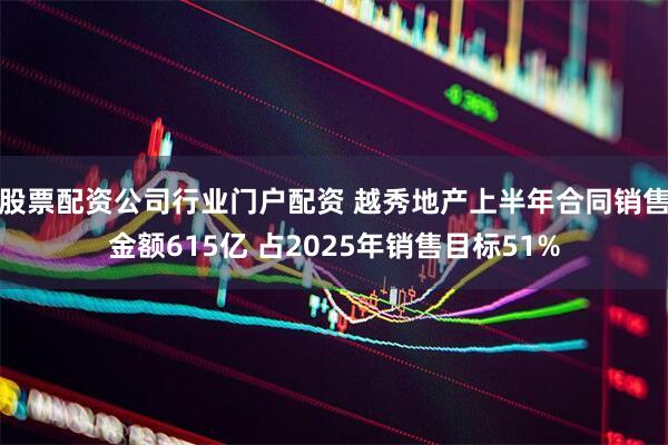 股票配资公司行业门户配资 越秀地产上半年合同销售金额615亿 占2025年销售目标51%