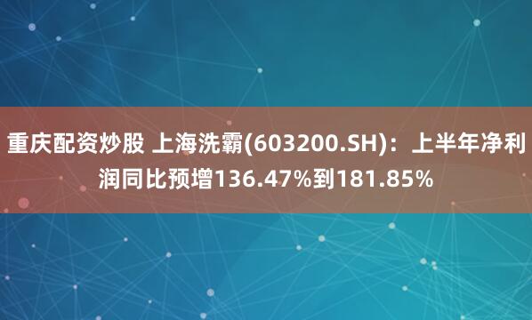 重庆配资炒股 上海洗霸(603200.SH)：上半年净利润同比预增136.47%到181.85%