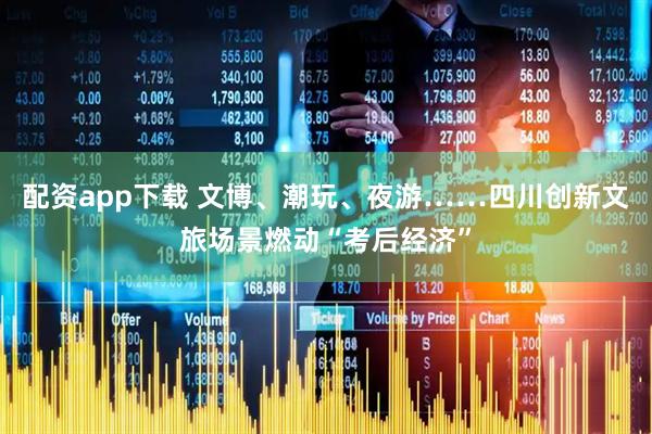 配资app下载 文博、潮玩、夜游……四川创新文旅场景燃动“考后经济”