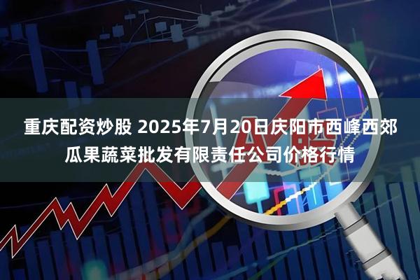 重庆配资炒股 2025年7月20日庆阳市西峰西郊瓜果蔬菜批发有限责任公司价格行情