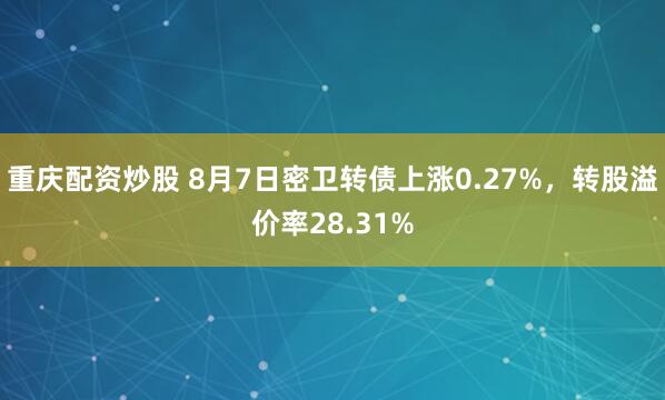 重庆配资炒股 8月7日密卫转债上涨0.27%，转股溢价率28.31%