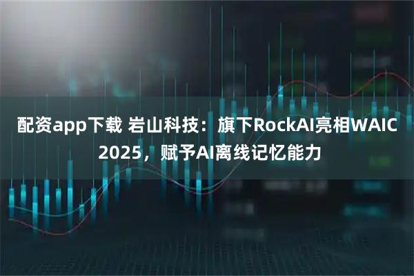配资app下载 岩山科技：旗下RockAI亮相WAIC 2025，赋予AI离线记忆能力
