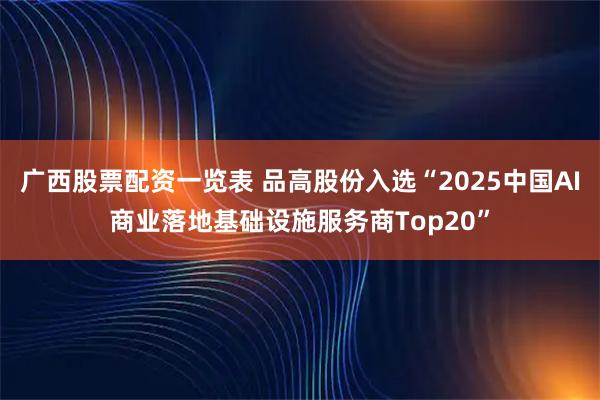 广西股票配资一览表 品高股份入选“2025中国AI商业落地基础设施服务商Top20”