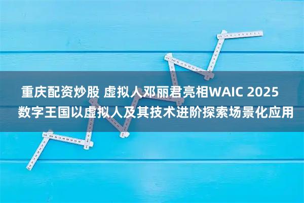 重庆配资炒股 虚拟人邓丽君亮相WAIC 2025   数字王国以虚拟人及其技术进阶探索场景化应用
