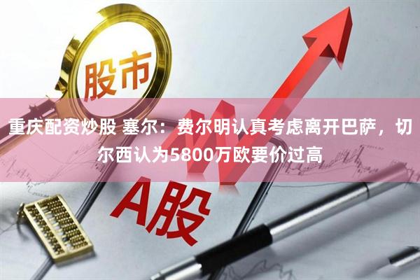 重庆配资炒股 塞尔：费尔明认真考虑离开巴萨，切尔西认为5800万欧要价过高