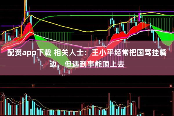 配资app下载 相关人士：王小平经常把国骂挂嘴边，但遇到事能顶上去