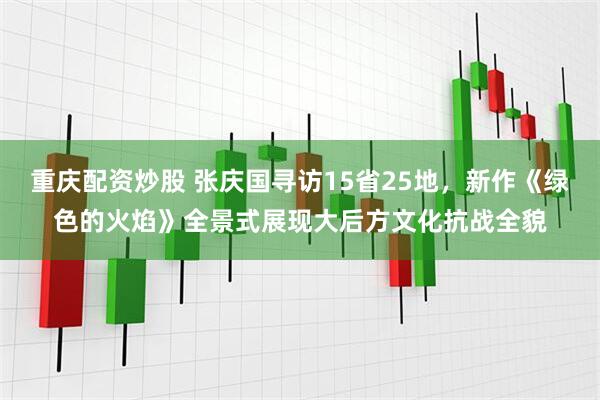重庆配资炒股 张庆国寻访15省25地，新作《绿色的火焰》全景式展现大后方文化抗战全貌