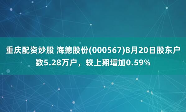重庆配资炒股 海德股份(000567)8月20日股东户数5.28万户，较上期增加0.59%