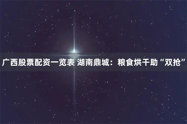 广西股票配资一览表 湖南鼎城：粮食烘干助“双抢”