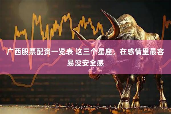 广西股票配资一览表 这三个星座，在感情里最容易没安全感