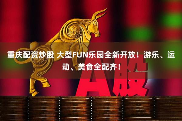 重庆配资炒股 大型FUN乐园全新开放！游乐、运动、美食全配齐！