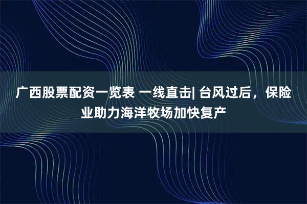 广西股票配资一览表 一线直击| 台风过后，保险业助力海洋牧场加快复产