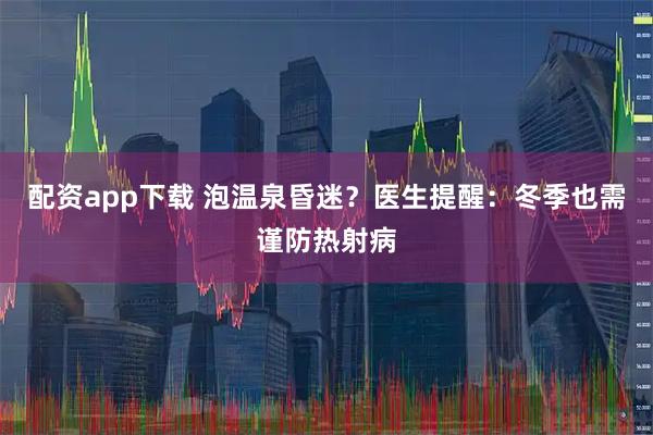 配资app下载 泡温泉昏迷？医生提醒：冬季也需谨防热射病