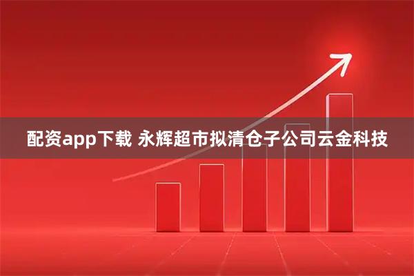 配资app下载 永辉超市拟清仓子公司云金科技