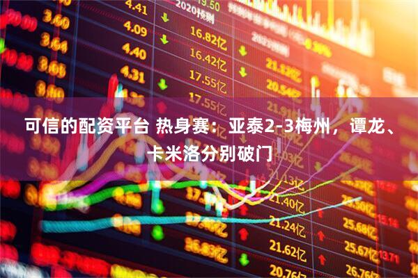 可信的配资平台 热身赛：亚泰2-3梅州，谭龙、卡米洛分别破门