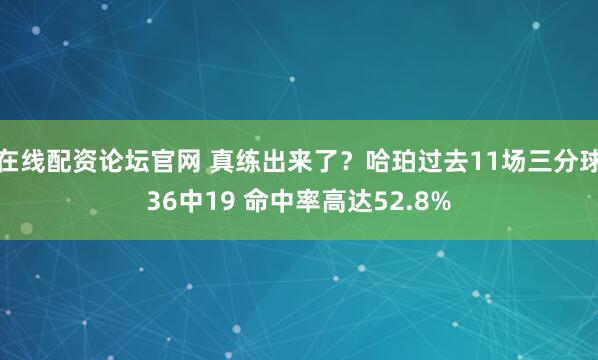 在线配资论坛官网 真练出来了？哈珀过去11场三分球36中19 命中率高达52.8%
