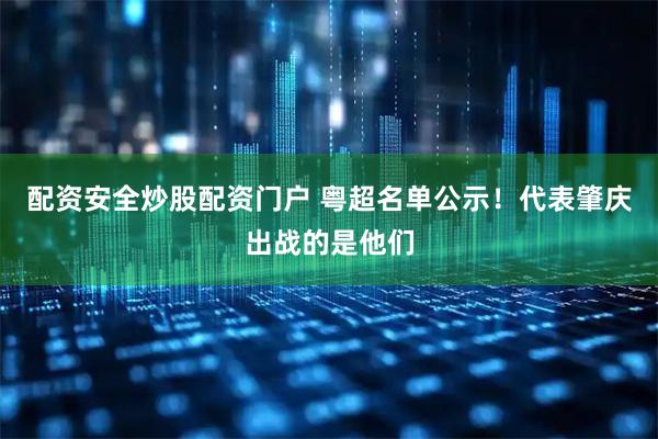 配资安全炒股配资门户 粤超名单公示！代表肇庆出战的是他们