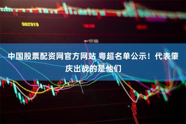中国股票配资网官方网站 粤超名单公示！代表肇庆出战的是他们