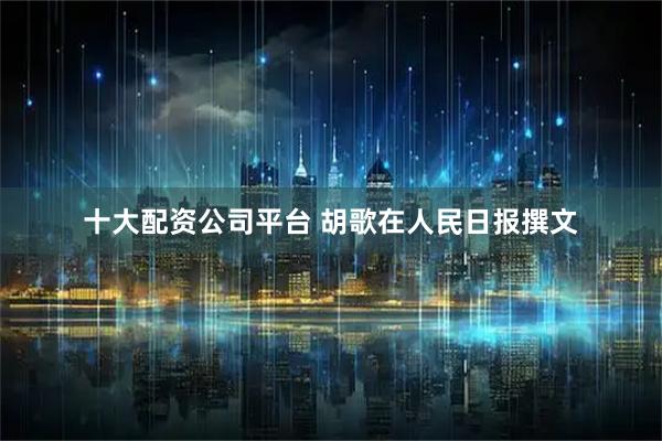 十大配资公司平台 胡歌在人民日报撰文