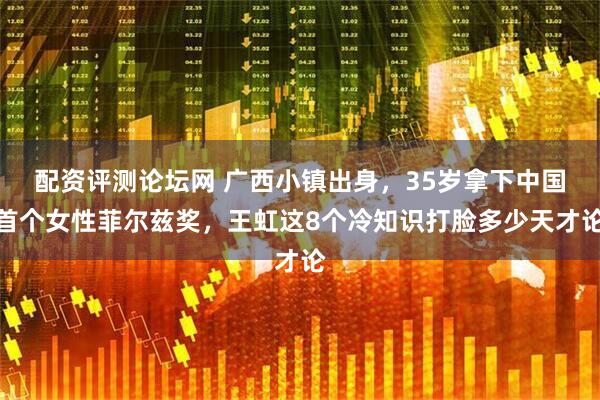 配资评测论坛网 广西小镇出身，35岁拿下中国首个女性菲尔兹奖，王虹这8个冷知识打脸多少天才论