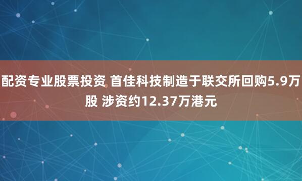 配资专业股票投资 首佳科技制造于联交所回购5.9万股 涉资约12.37万港元